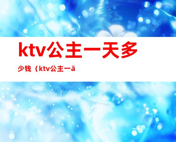 ktv公主一天多少钱（ktv公主一个多少钱）