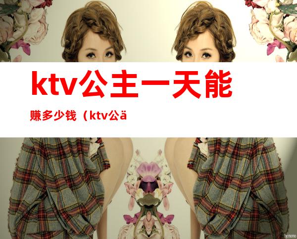 ktv公主一天能赚多少钱（ktv公主一月能挣多少钱）