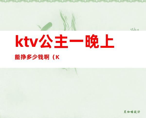 ktv公主一晚上能挣多少钱啊（KTV 做公主多少钱一个月）