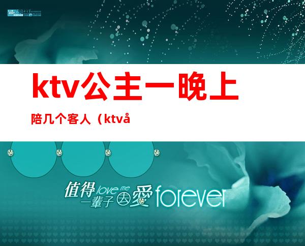 ktv公主一晚上陪几个客人（ktv公主陪多久）