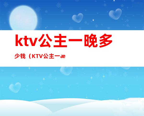 ktv公主一晚多少钱（KTV公主一晚多少钱西安）