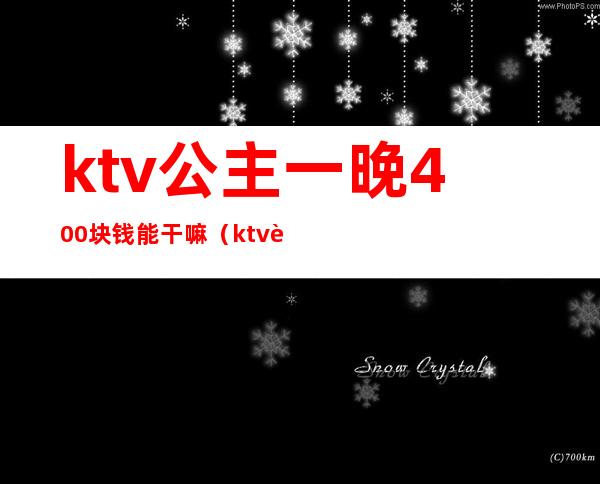 ktv公主一晚400块钱能干嘛（ktv花1200块找个公主能干嘛）