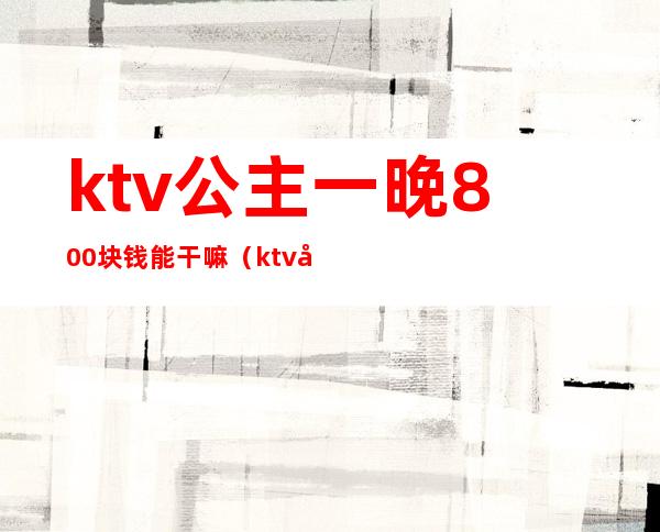 ktv公主一晚800块钱能干嘛（ktv公主一天多少钱）