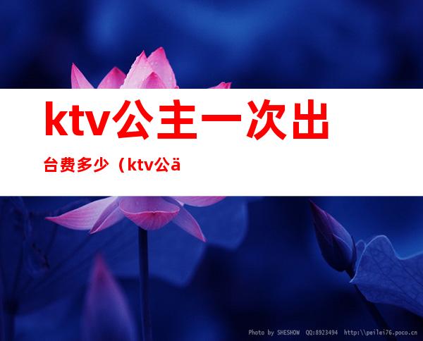 ktv公主一次出台费多少（ktv公主出台费怎么谈）