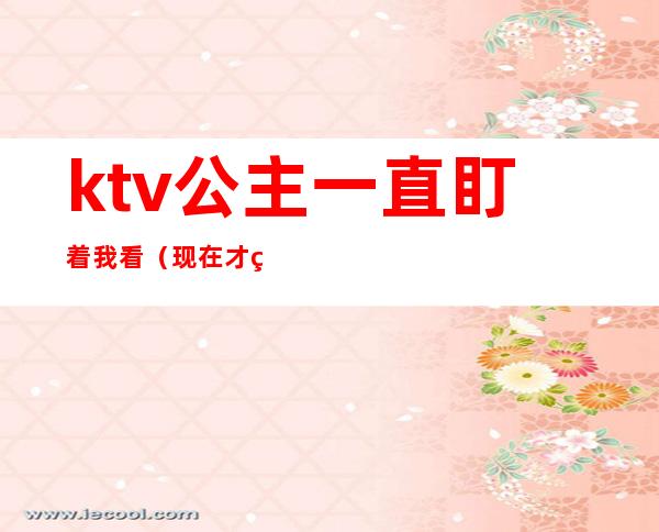 ktv公主一直盯着我看（现在才知道公主都在KTV）