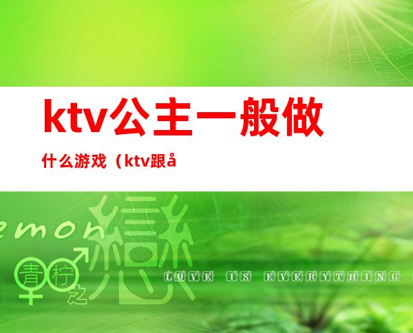 ktv公主一般做什么游戏（ktv跟公主玩什么游戏）