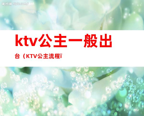 ktv公主一般出台（KTV公主流程）