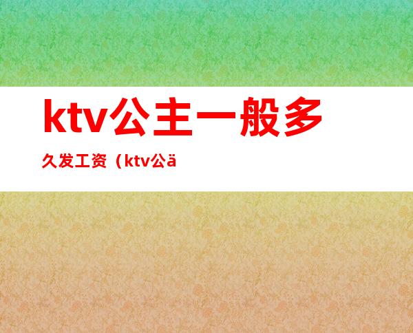 ktv公主一般多久发工资（ktv公主怎么拿工资）