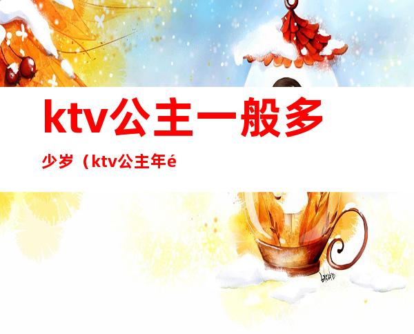 ktv公主一般多少岁（ktv公主年龄有限制吗）