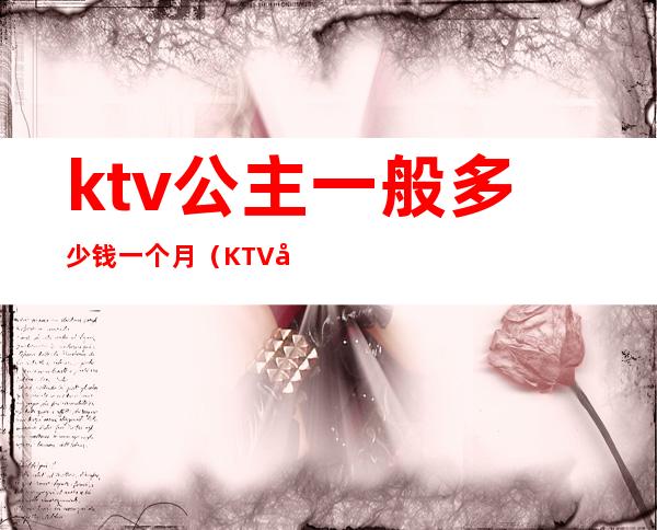 ktv公主一般多少钱一个月（KTV公主一个月多少钱）