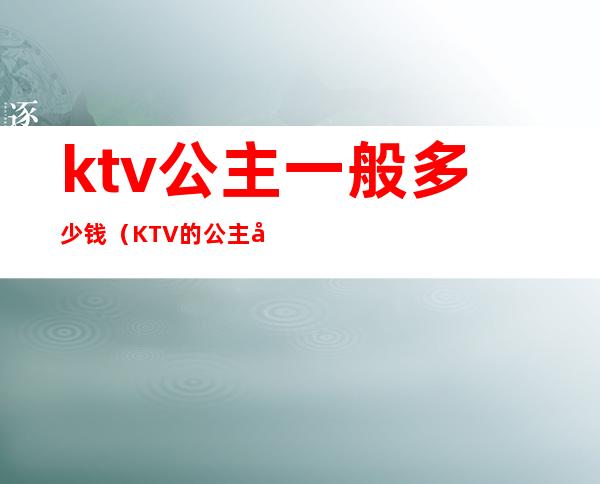 ktv公主一般多少钱（KTV的公主多少钱）