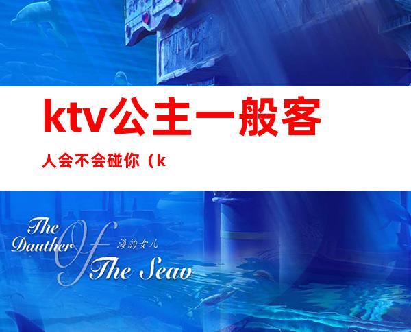 ktv公主一般客人会不会碰你（ktv公主最让客人反感的行为）