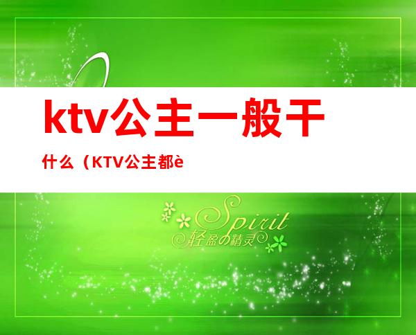 ktv公主一般干什么（KTV公主都能干啥）