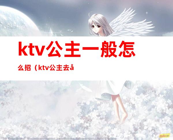 ktv公主一般怎么招（ktv公主去哪里招人）