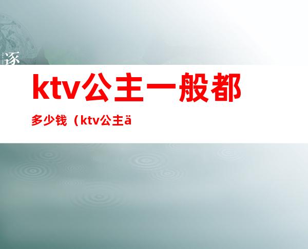 ktv公主一般都多少钱（ktv公主一个月多少钱）