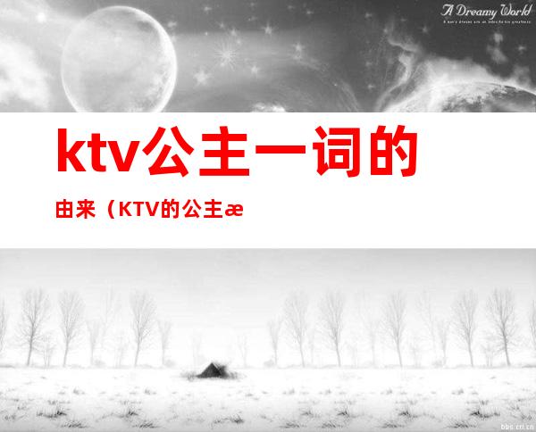 ktv公主一词的由来（KTV的公主是什么意思）