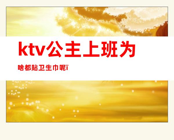 ktv公主上班为啥都贴卫生巾呢（为什么ktv公主要穿卫生巾）