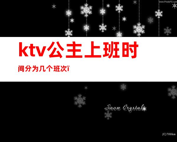 ktv公主上班时间分为几个班次（KTV公主一般几点下班）