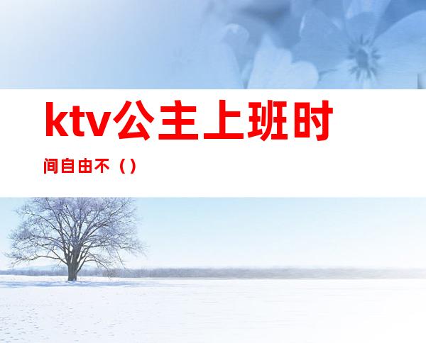 ktv公主上班时间自由不（）