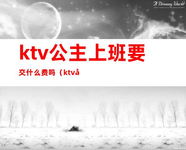 ktv公主上班要交什么费吗（ktv公主要交管理费的吗）