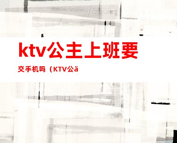 ktv公主上班要交手机吗（KTV公主上班可以带手机吗）