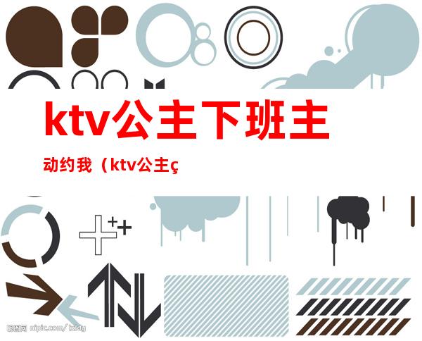 ktv公主下班主动约我（ktv公主约我见面）