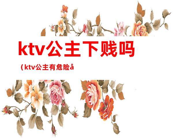 ktv公主下贱吗（ktv公主有危险吗）