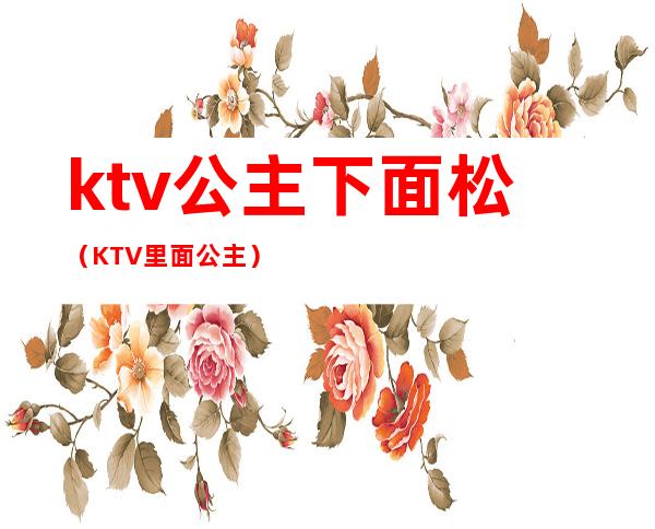 ktv公主下面松（KTV里面公主）