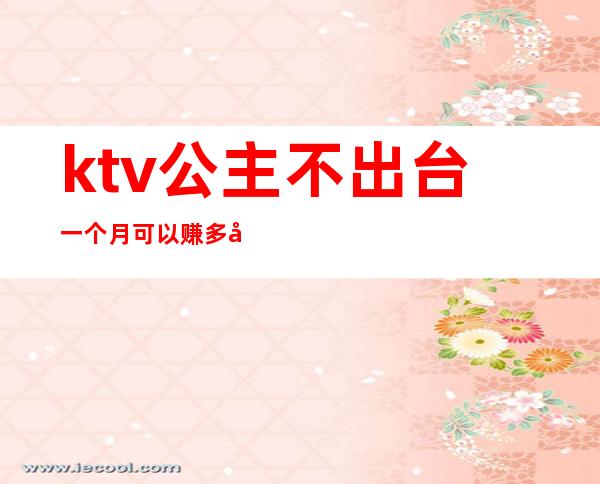 ktv公主不出台一个月可以赚多少（ktv公主月收入）