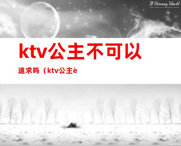 ktv公主不可以追求吗（ktv公主能不能娶）