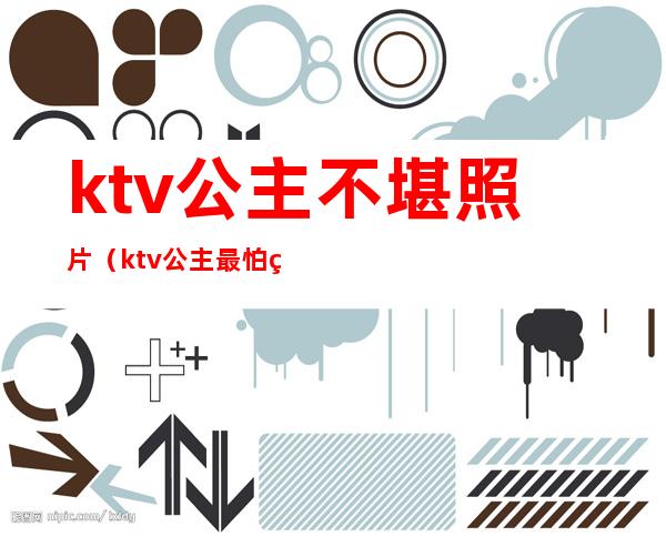 ktv公主不堪照片（ktv公主最怕的）