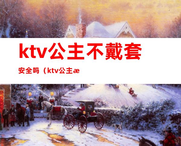 ktv公主不戴套安全吗（ktv公主有危险吗）