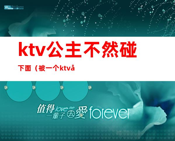 ktv公主不然碰下面（被一个ktv公主亲了）