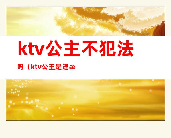 ktv公主不犯法吗（ktv公主是违法的吗）