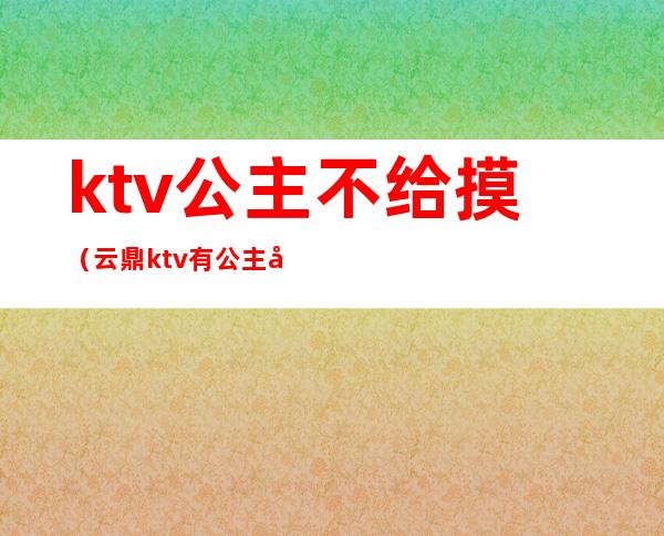 ktv公主不给摸（云鼎ktv有公主吗）