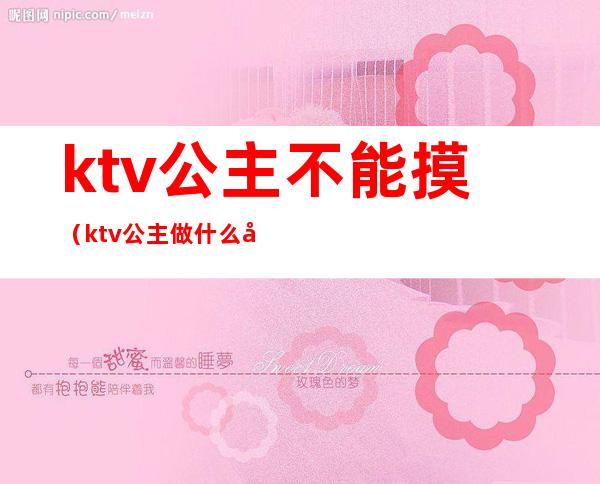 ktv公主不能摸（ktv公主做什么工作的）