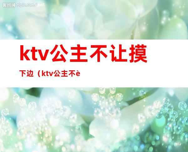 ktv公主不让摸下边（ktv公主不让摸下边怎么办）