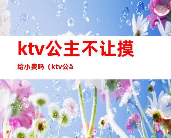 ktv公主不让摸给小费吗（ktv公主必须给小费吗）