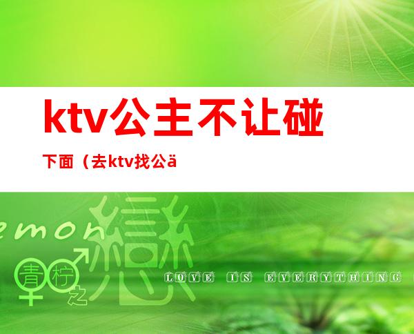 ktv公主不让碰下面（去ktv找公主放不开）