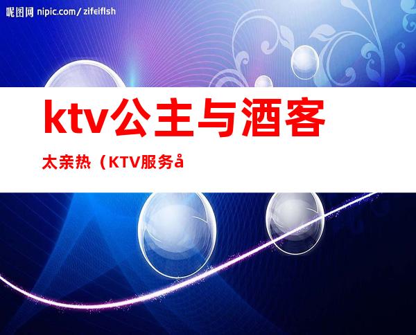 ktv公主与酒客太亲热（KTV服务公主）