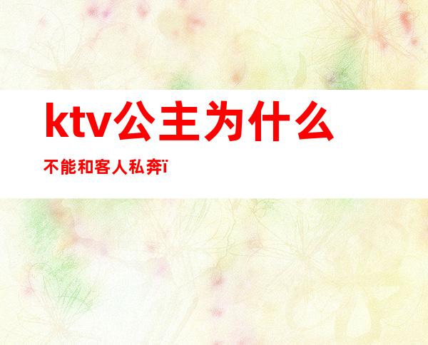 ktv公主为什么不能和客人私奔（ktv公主可以私下联系吗）