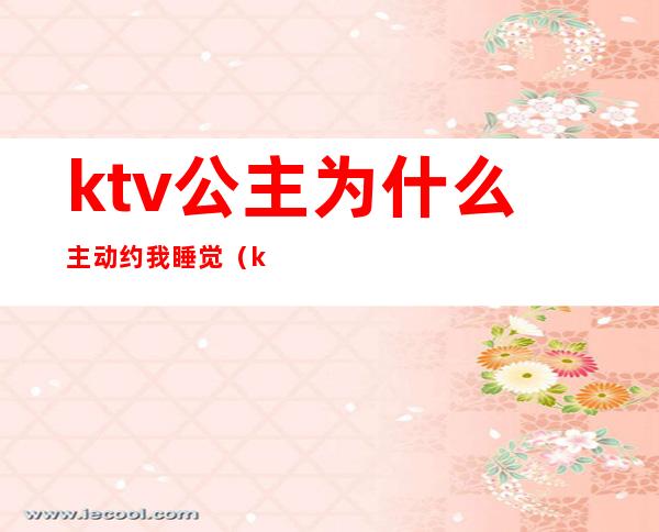 ktv公主为什么主动约我睡觉（ktv公主能约出去的吗）