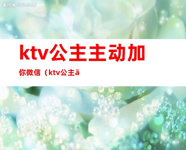 ktv公主主动加你微信（ktv公主主动加你微信吃夜宵）