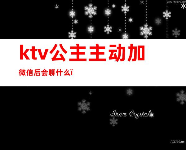 ktv公主主动加微信后会聊什么（ktv公主留微信做什么）