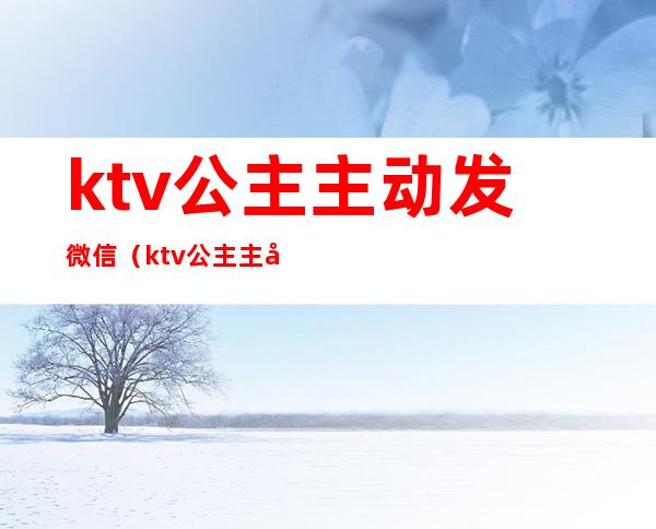 ktv公主主动发微信（ktv公主主动给我发微信）