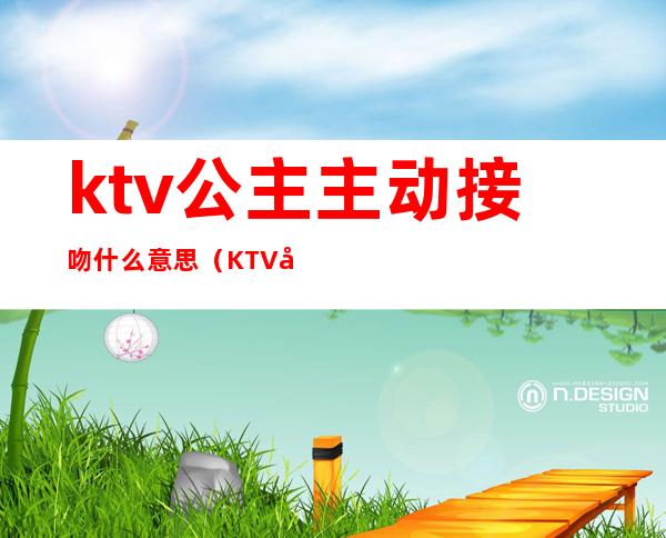 ktv公主主动接吻什么意思（KTV公主主动）