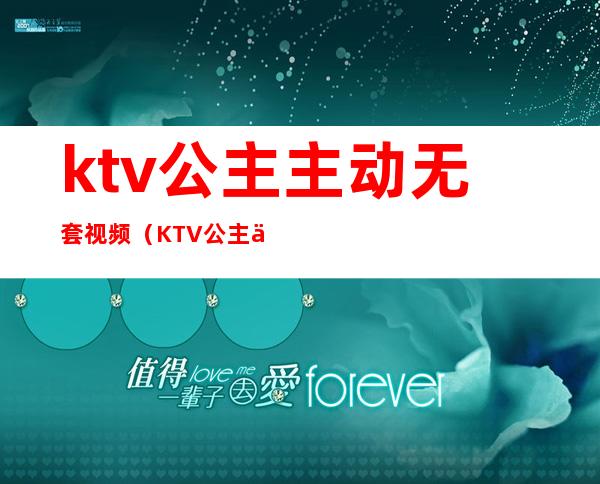 ktv公主主动无套视频（KTV公主主动）