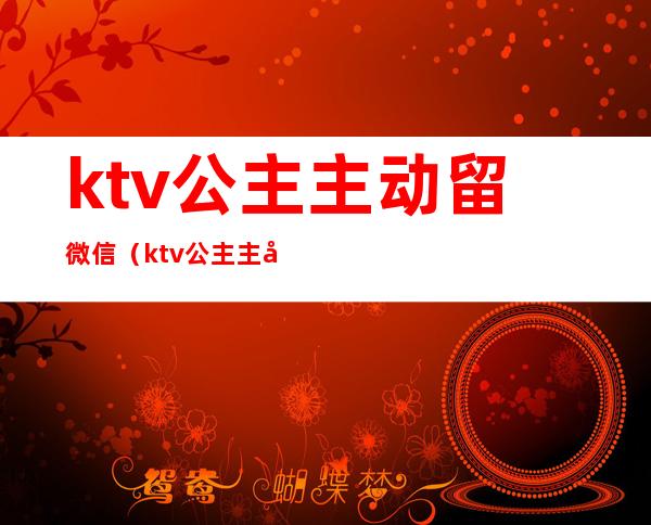 ktv公主主动留微信（ktv公主主动加微信）