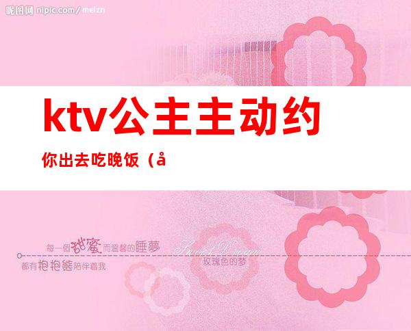 ktv公主主动约你出去吃晚饭（单独约ktv公主）