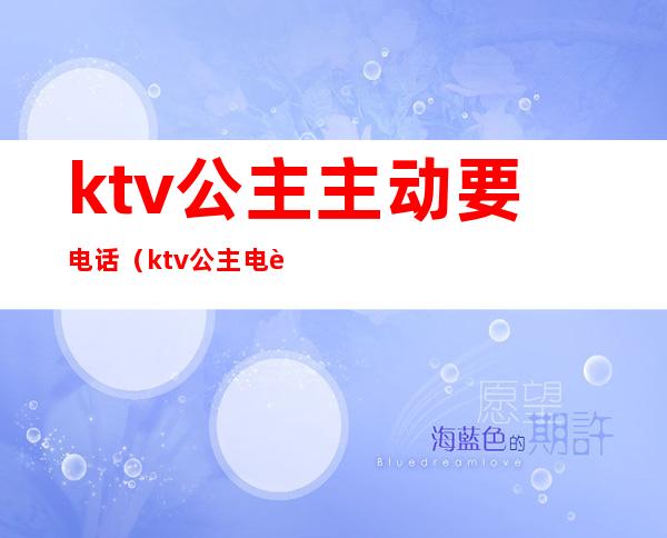 ktv公主主动要电话（ktv公主电话号码）